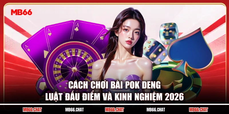 Cách Chơi Bài Pok Deng - Luật Đấu Điểm Và Kinh Nghiệm 2026
