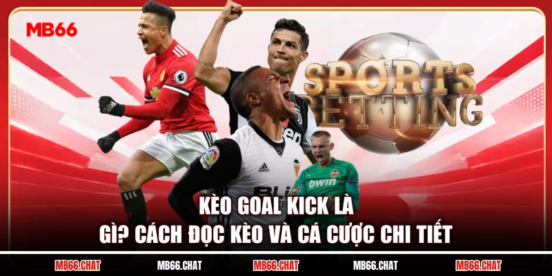 Kèo Goal Kick Là Gì? Cách Đọc Kèo Và Cá Cược Chi Tiết